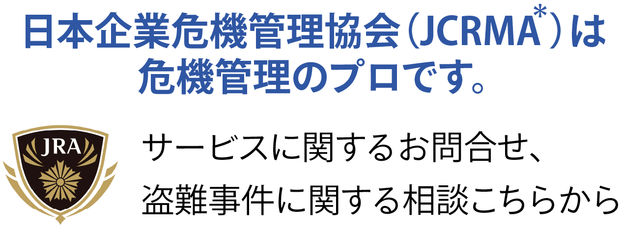 日本企業危機管理協会（JCRMA ）は
危機管理のプロです。サービスや盗難に関する相談はこの下のボタンからどうぞ。
